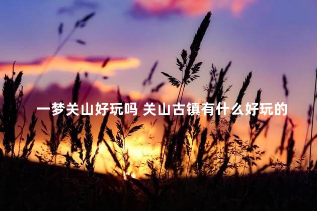 一梦关山好玩吗 关山古镇有什么好玩的